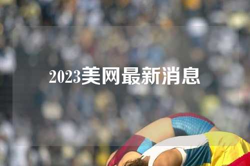 2023美网最新消息