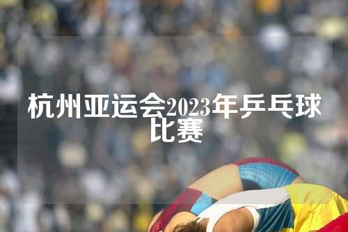 杭州亚运会2023年乒乓球比赛