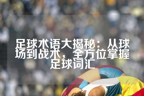 足球术语大揭秘：从球场到战术，全方位掌握足球词汇