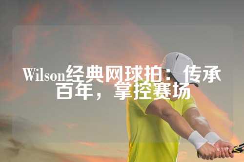 Wilson经典网球拍：传承百年，掌控赛场