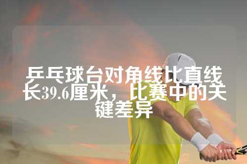 乒乓球台对角线比直线长39.6厘米，比赛中的关键差异