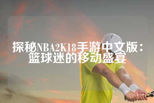 探秘NBA2K18手游中文版：篮球迷的移动盛宴