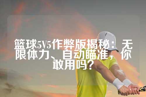 篮球5V5作弊版揭秘：无限体力、自动瞄准，你敢用吗？