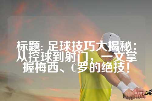 标题: 足球技巧大揭秘：从控球到射门，一文掌握梅西、C罗的绝技！