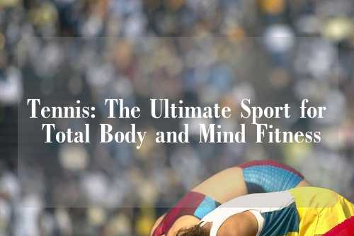 Tennis: The Ultimate Sport for Total Body and Mind Fitness