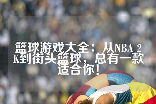 篮球游戏大全：从NBA 2K到街头篮球，总有一款适合你！