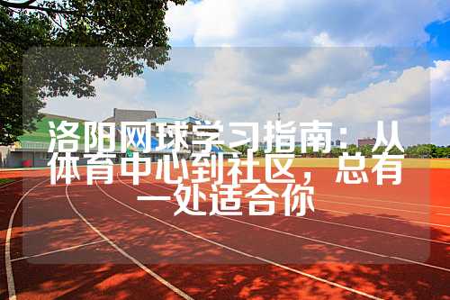 洛阳网球学习指南：从体育中心到社区，总有一处适合你