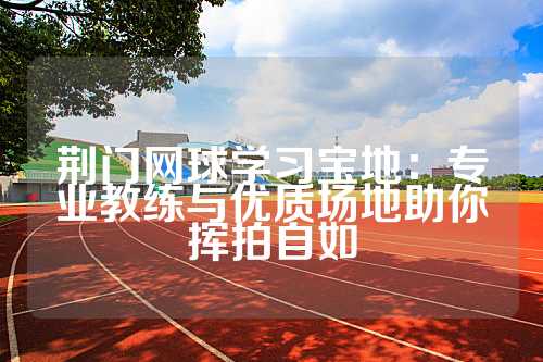 荆门网球学习宝地：专业教练与优质场地助你挥拍自如