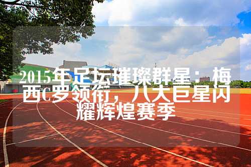 2015年足坛璀璨群星：梅西C罗领衔，八大巨星闪耀辉煌赛季