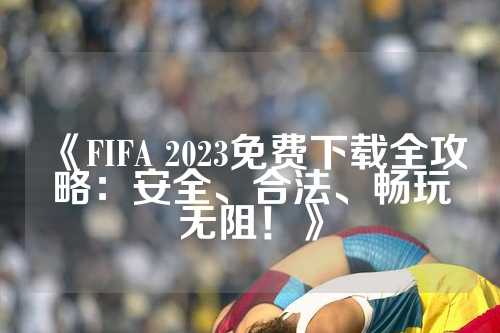 《FIFA 2023免费下载全攻略：安全、合法、畅玩无阻！》