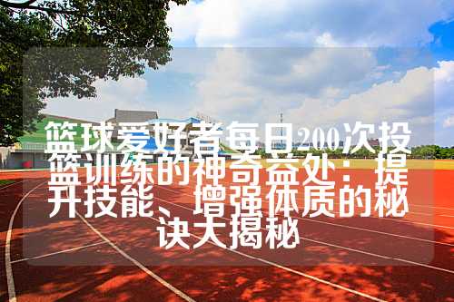 篮球爱好者每日200次投篮训练的神奇益处：提升技能、增强体质的秘诀大揭秘