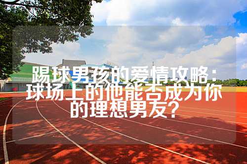 踢球男孩的爱情攻略：球场上的他能否成为你的理想男友？