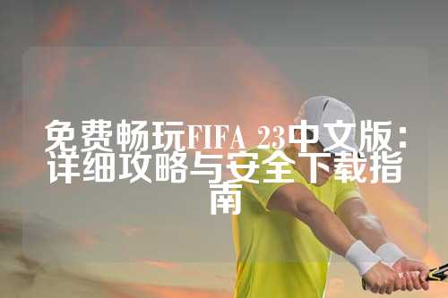 免费畅玩FIFA 23中文版：详细攻略与安全下载指南