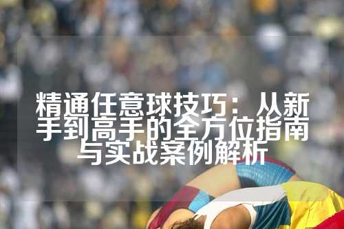 精通任意球技巧：从新手到高手的全方位指南与实战案例解析