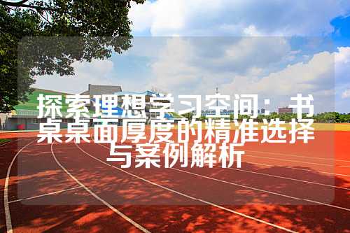 探索理想学习空间：书桌桌面厚度的精准选择与案例解析