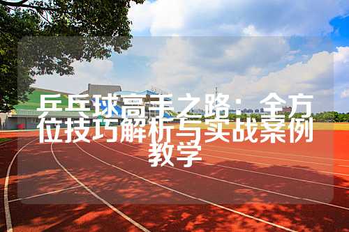 乒乓球高手之路：全方位技巧解析与实战案例教学