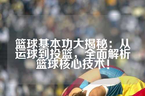 篮球基本功大揭秘：从运球到投篮，全面解析篮球核心技术！