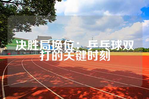 决胜局换位：乒乓球双打的关键时刻