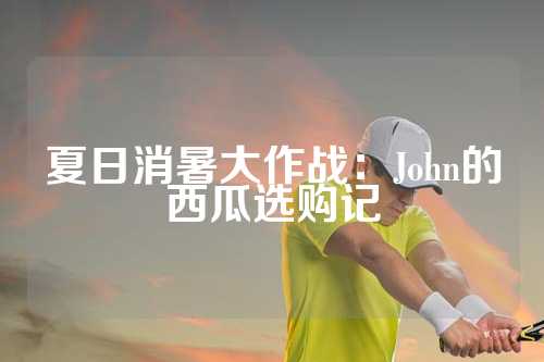 夏日消暑大作战：John的西瓜选购记