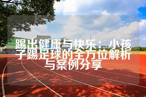 踢出健康与快乐：小孩子踢足球的全方位解析与案例分享