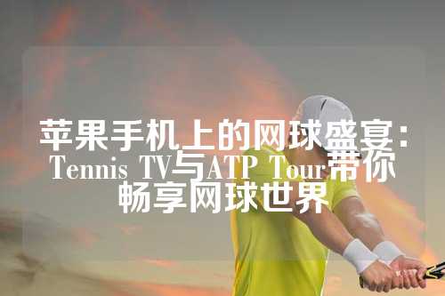 苹果手机上的网球盛宴：Tennis TV与ATP Tour带你畅享网球世界