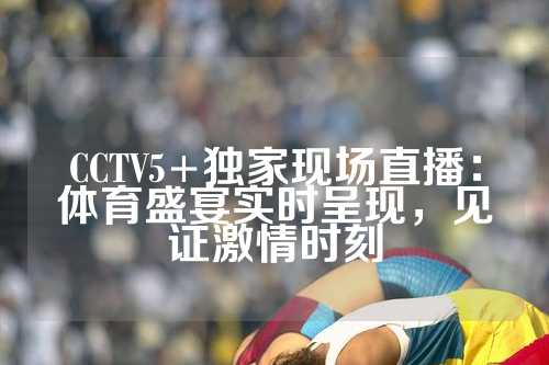 CCTV5+独家现场直播：体育盛宴实时呈现，见证激情时刻