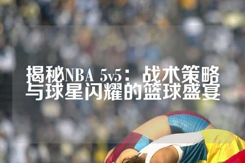 揭秘NBA 5v5：战术策略与球星闪耀的篮球盛宴