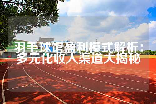 羽毛球馆盈利模式解析：多元化收入渠道大揭秘