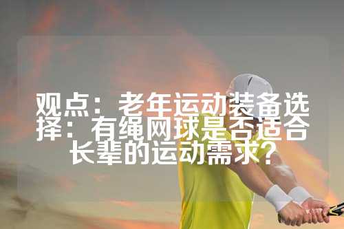 观点：老年运动装备选择：有绳网球是否适合长辈的运动需求？