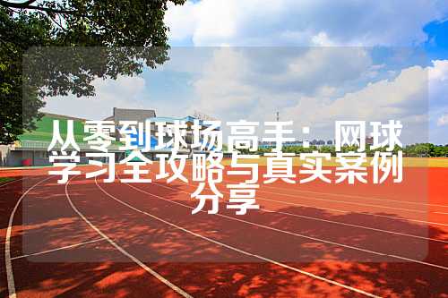 从零到球场高手：网球学习全攻略与真实案例分享