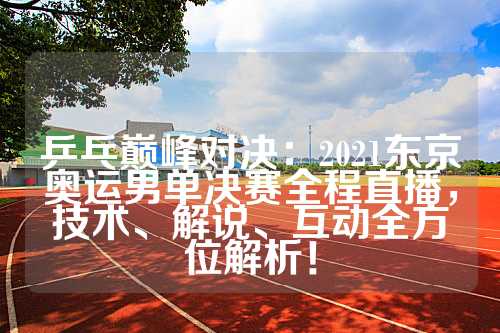 乒乓巅峰对决：2021东京奥运男单决赛全程直播，技术、解说、互动全方位解析！