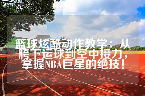 篮球炫酷动作教学：从胯下运球到空中接力，掌握NBA巨星的绝技！