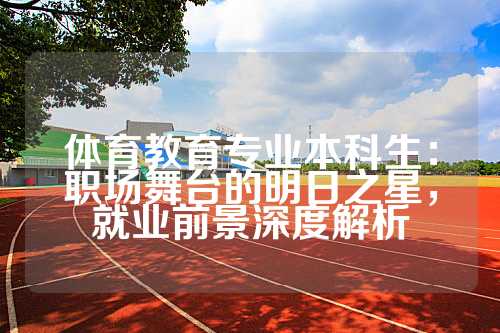 体育教育专业本科生：职场舞台的明日之星，就业前景深度解析