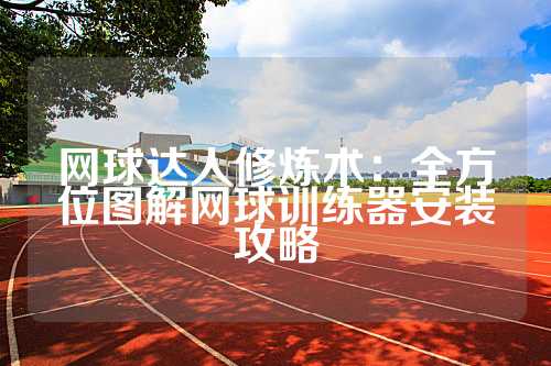 网球达人修炼术：全方位图解网球训练器安装攻略