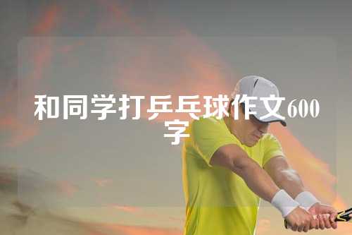 和同学打乒乓球作文600字