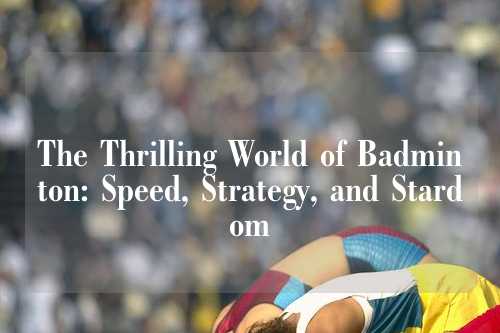 The Thrilling World of Badminton: Speed, Strategy, and Stardom