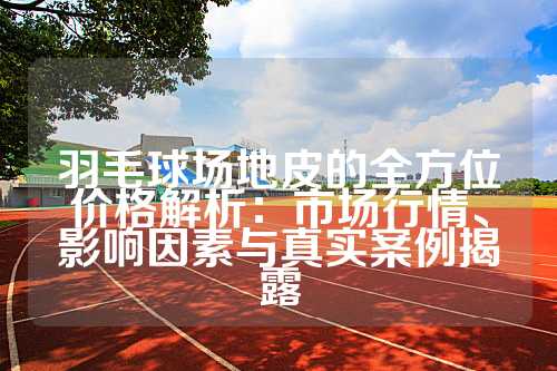 羽毛球场地皮的全方位价格解析：市场行情、影响因素与真实案例揭露