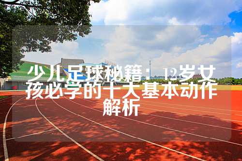 少儿足球秘籍：12岁女孩必学的十大基本动作解析