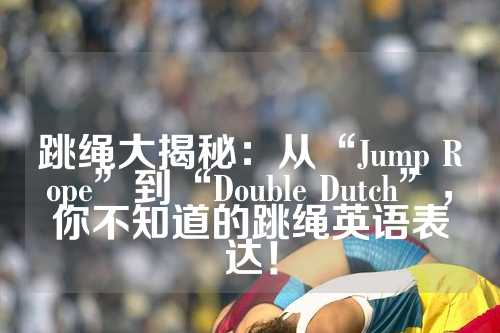 跳绳大揭秘：从“Jump Rope”到“Double Dutch”，你不知道的跳绳英语表达！