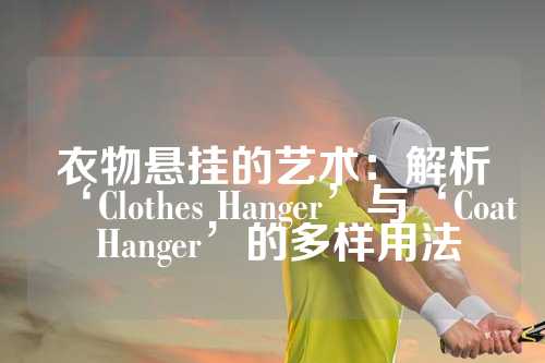 衣物悬挂的艺术：解析‘Clothes Hanger’与‘Coat Hanger’的多样用法