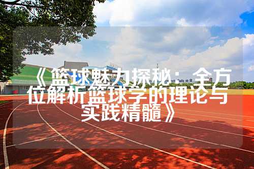 《篮球魅力探秘：全方位解析篮球学的理论与实践精髓》