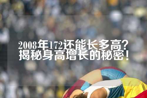 2008年172还能长多高？揭秘身高增长的秘密！