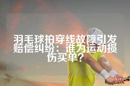 羽毛球拍穿线故障引发赔偿纠纷：谁为运动损伤买单？