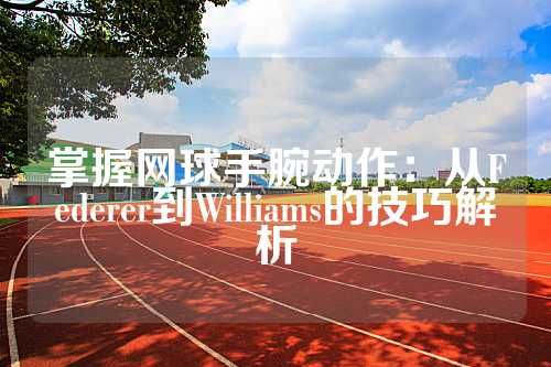 掌握网球手腕动作：从Federer到Williams的技巧解析