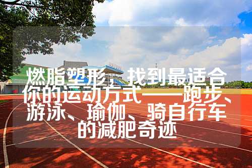 燃脂塑形，找到最适合你的运动方式——跑步、游泳、瑜伽、骑自行车的减肥奇迹