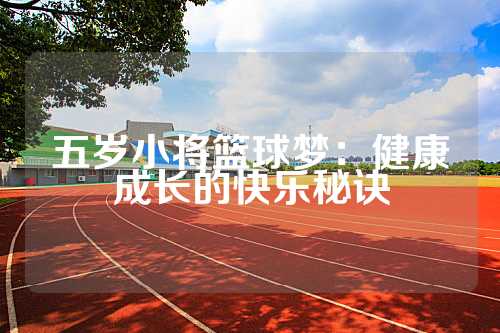 五岁小将篮球梦：健康成长的快乐秘诀