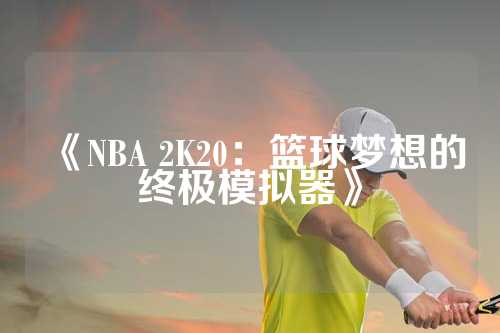 《NBA 2K20：篮球梦想的终极模拟器》