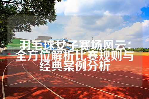 羽毛球女子赛场风云：全方位解析比赛规则与经典案例分析