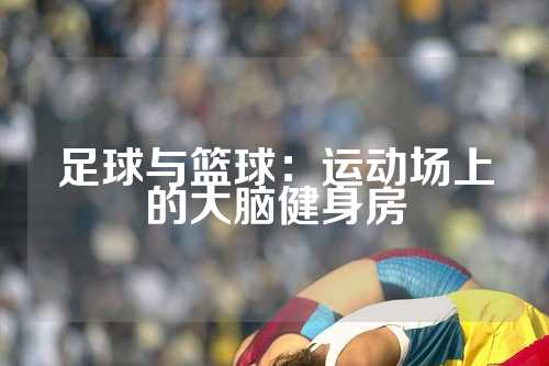 足球与篮球：运动场上的大脑健身房