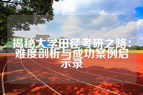 揭秘大学田径考研之路：难度剖析与成功案例启示录